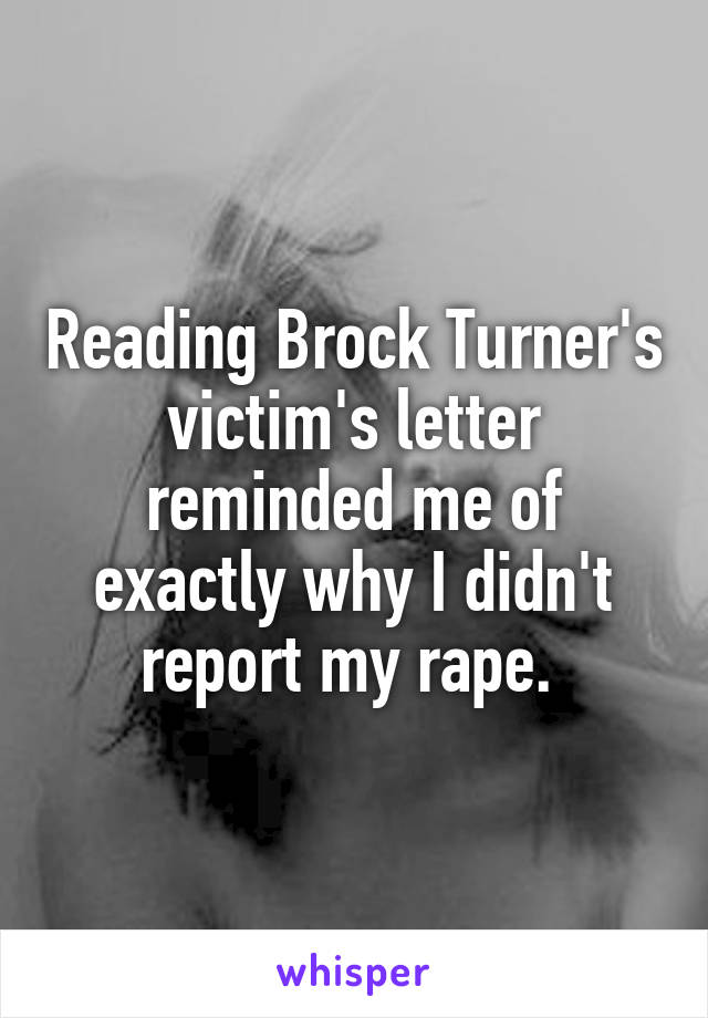 Reading Brock Turner's victim's letter reminded me of exactly why I didn't report my rape. 