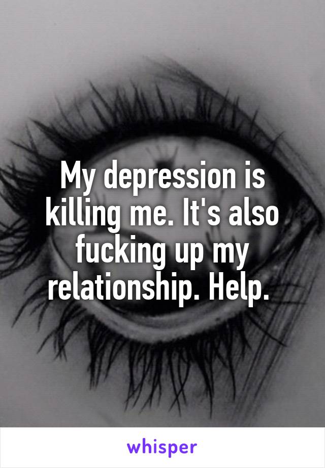 My depression is killing me. It's also fucking up my relationship. Help. 
