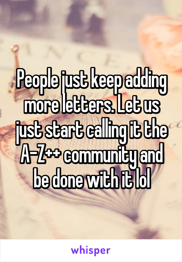 People just keep adding more letters. Let us just start calling it the A-Z++ community and be done with it lol