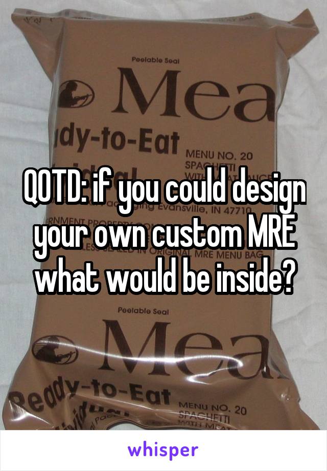 QOTD: if you could design your own custom MRE what would be inside?