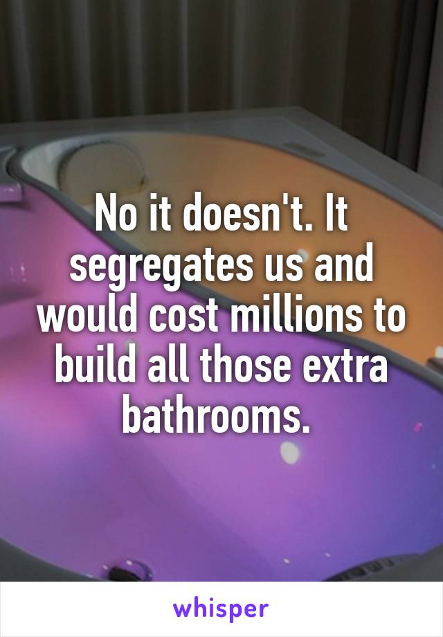 No it doesn't. It segregates us and would cost millions to build all those extra bathrooms. 