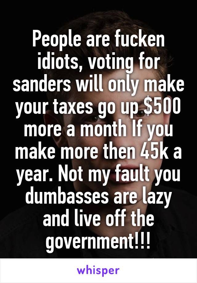 People are fucken idiots, voting for sanders will only make your taxes go up $500 more a month If you make more then 45k a year. Not my fault you dumbasses are lazy and live off the government!!!