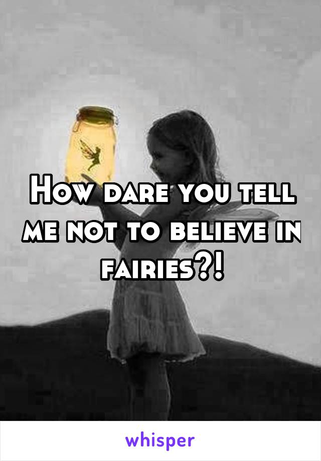 How dare you tell me not to believe in fairies?!