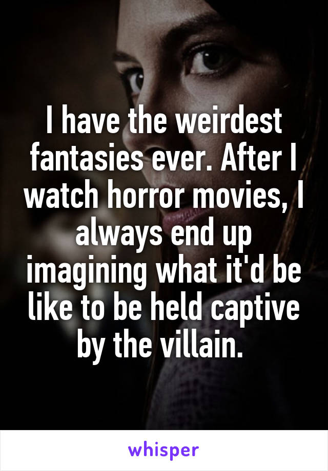 I have the weirdest fantasies ever. After I watch horror movies, I always end up imagining what it'd be like to be held captive by the villain. 