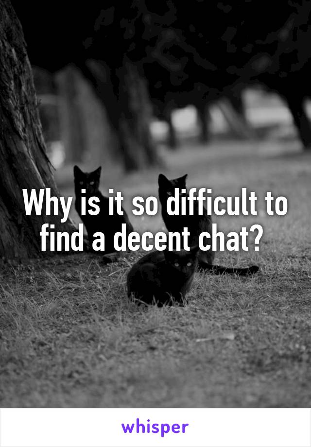 Why is it so difficult to find a decent chat? 