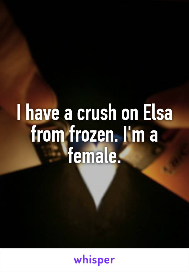 I have a crush on Elsa from frozen. I'm a female.