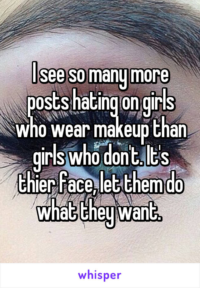 I see so many more posts hating on girls who wear makeup than girls who don't. It's thier face, let them do what they want. 