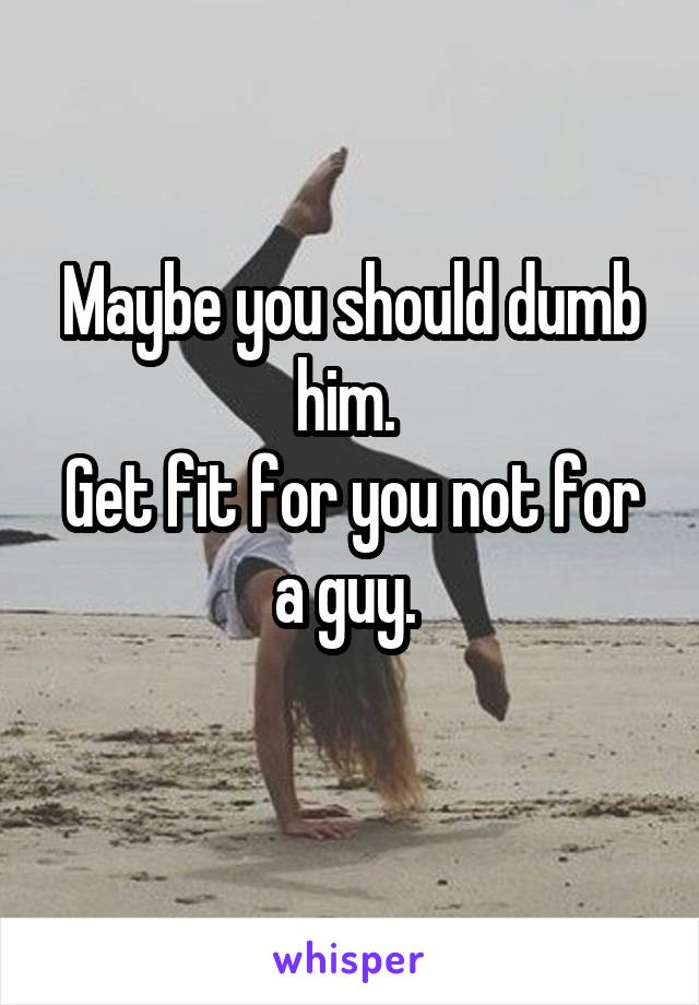 Maybe you should dumb him. 
Get fit for you not for a guy. 
