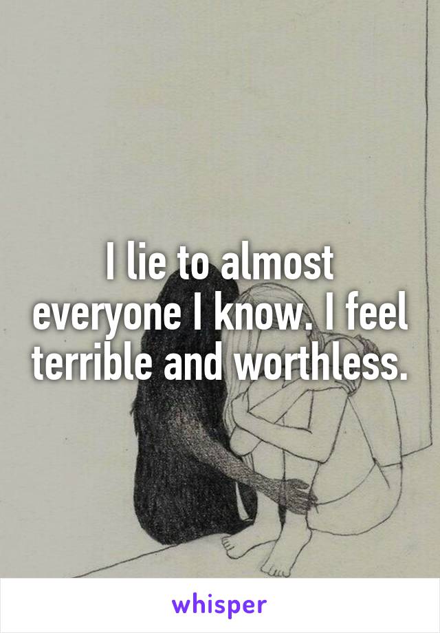 I lie to almost everyone I know. I feel terrible and worthless.