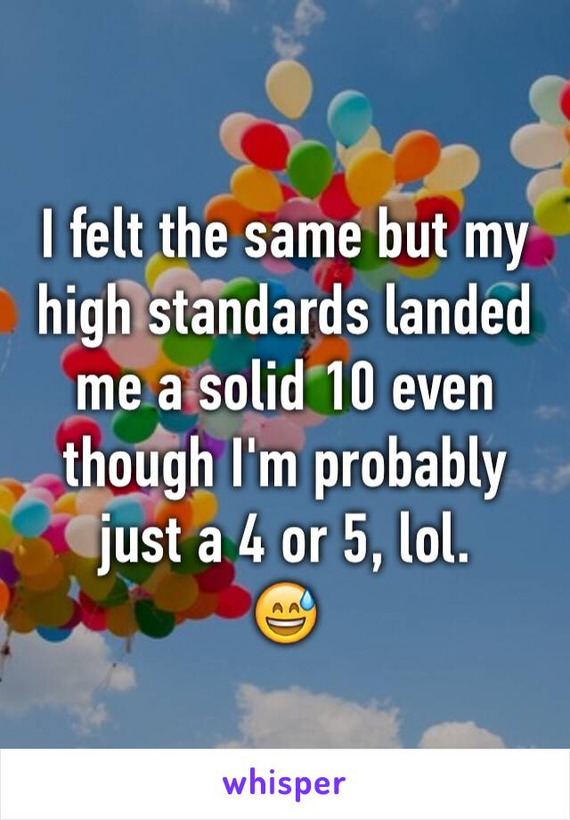 I felt the same but my high standards landed me a solid 10 even though I'm probably just a 4 or 5, lol.
😅