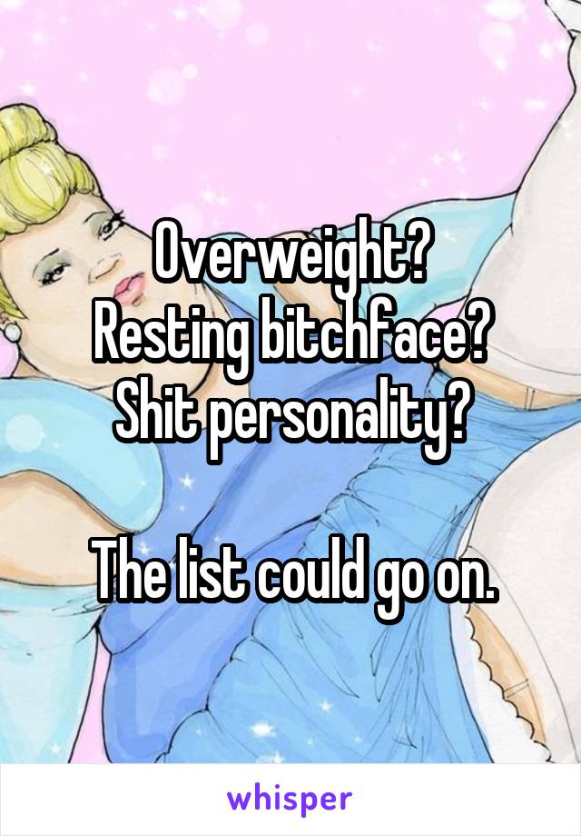 Overweight?
Resting bitchface?
Shit personality?

The list could go on.