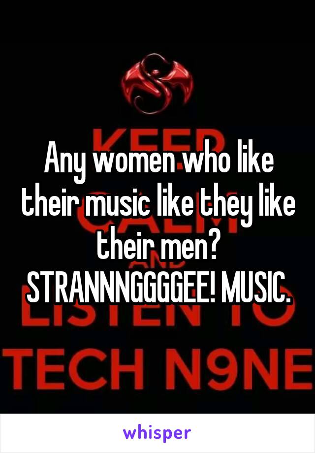 Any women who like their music like they like their men? STRANNNGGGGEE! MUSIC.