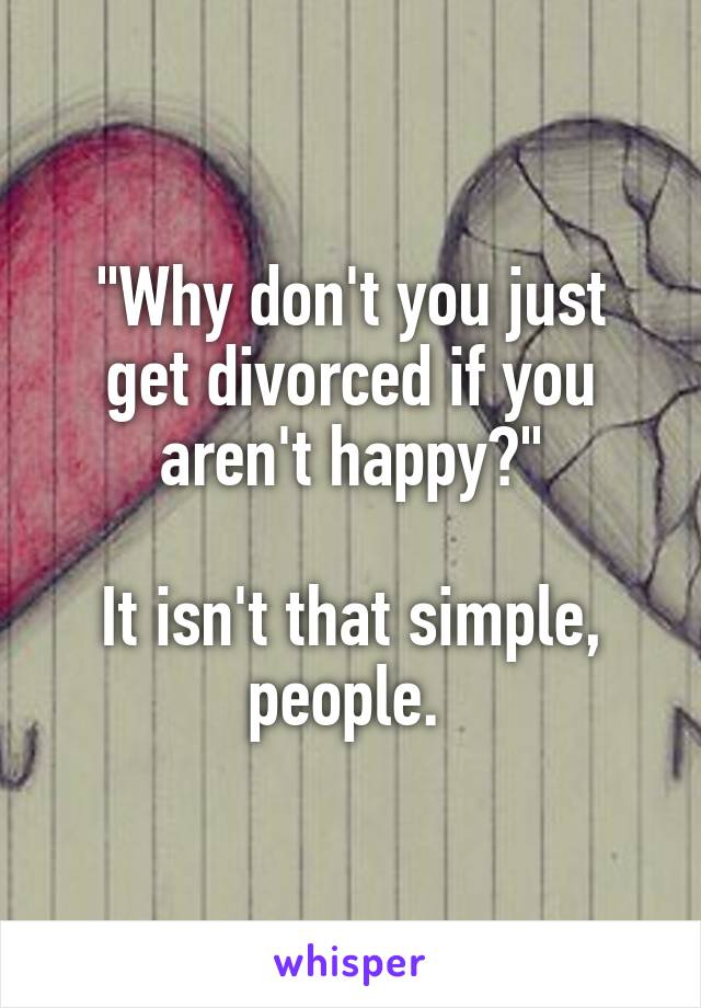 "Why don't you just get divorced if you aren't happy?"

It isn't that simple, people. 
