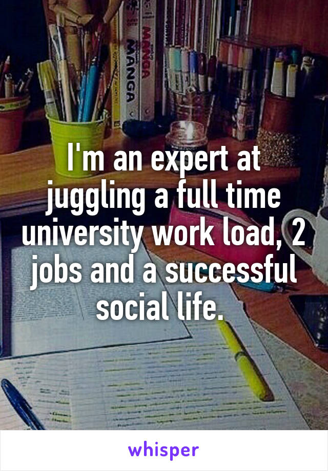 I'm an expert at juggling a full time university work load, 2 jobs and a successful social life. 