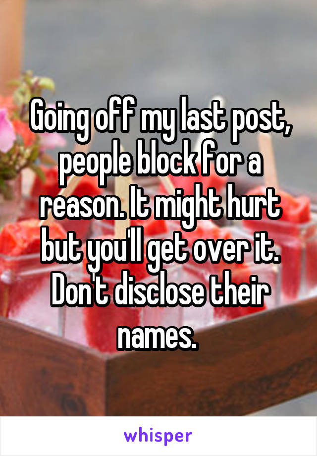 Going off my last post, people block for a reason. It might hurt but you'll get over it. Don't disclose their names. 