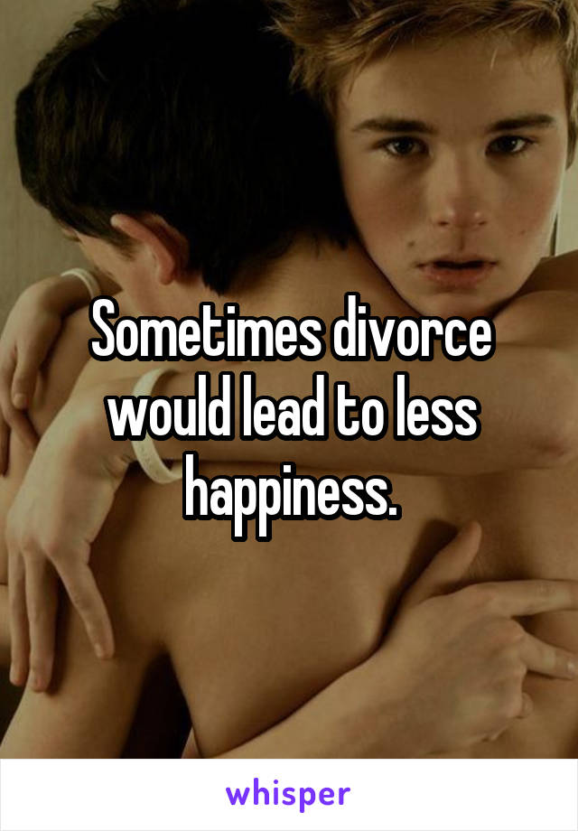 Sometimes divorce would lead to less happiness.