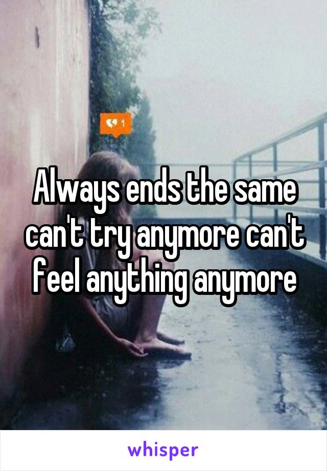 Always ends the same can't try anymore can't feel anything anymore