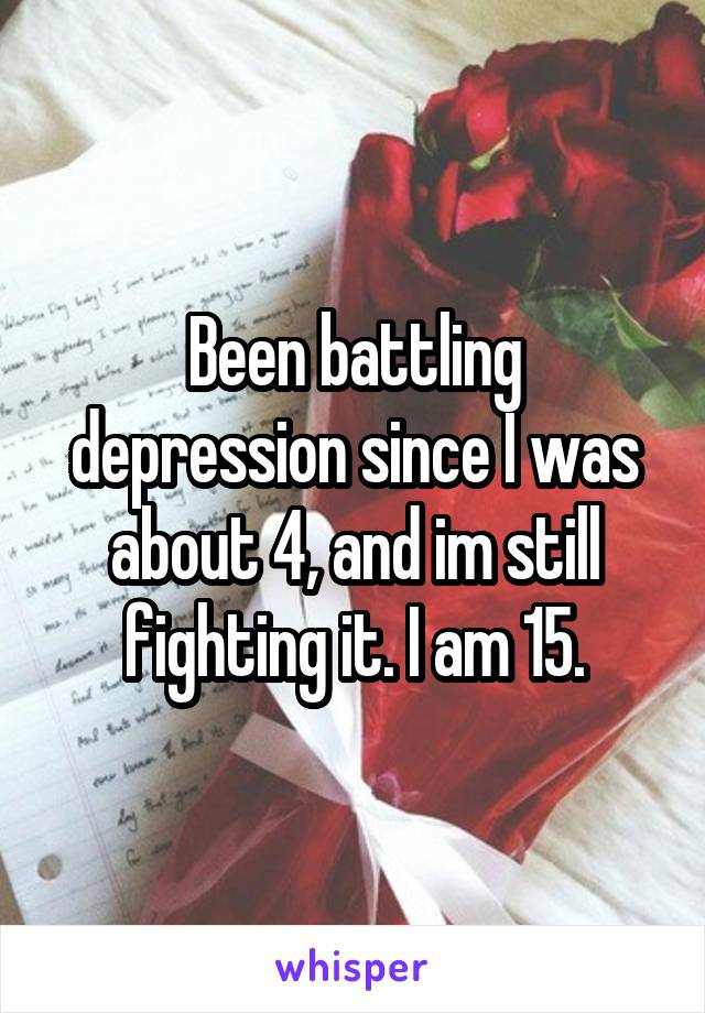 Been battling depression since I was about 4, and im still fighting it. I am 15.