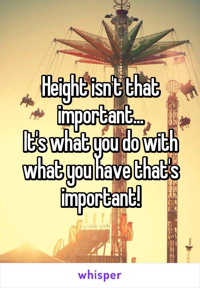 Height isn't that important...
It's what you do with what you have that's important!