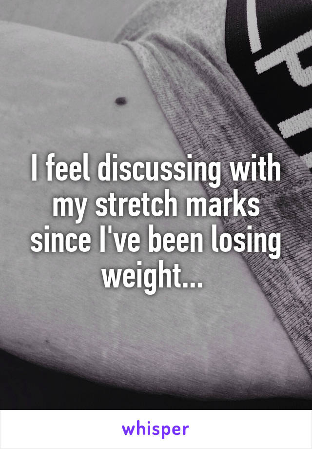 I feel discussing with my stretch marks since I've been losing weight... 