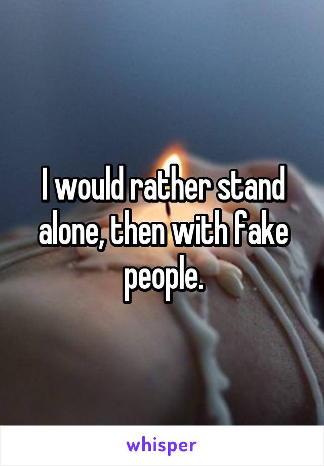I would rather stand alone, then with fake people.