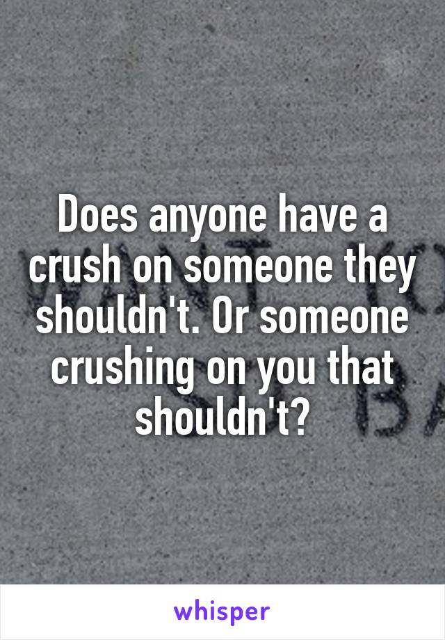Does anyone have a crush on someone they shouldn't. Or someone crushing on you that shouldn't?