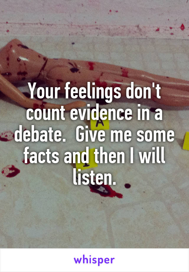 Your feelings don't count evidence in a debate.  Give me some facts and then I will listen.