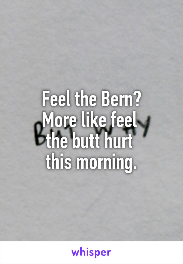 Feel the Bern?
More like feel 
the butt hurt 
this morning.