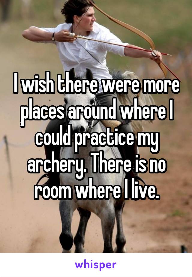 I wish there were more places around where I could practice my archery. There is no room where I live.