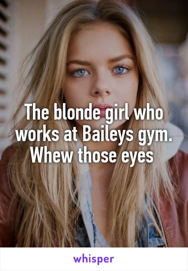 The blonde girl who works at Baileys gym. Whew those eyes 