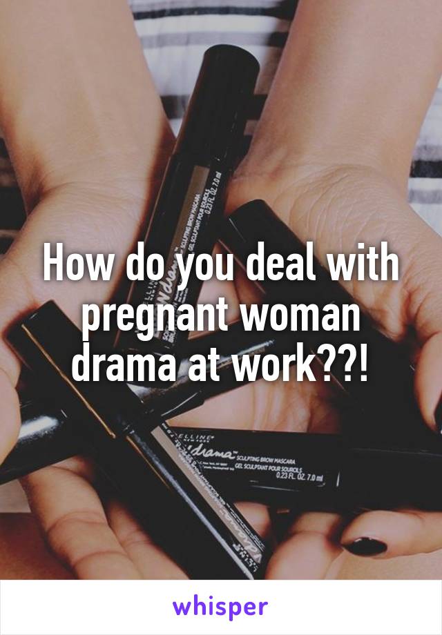 How do you deal with pregnant woman drama at work??!