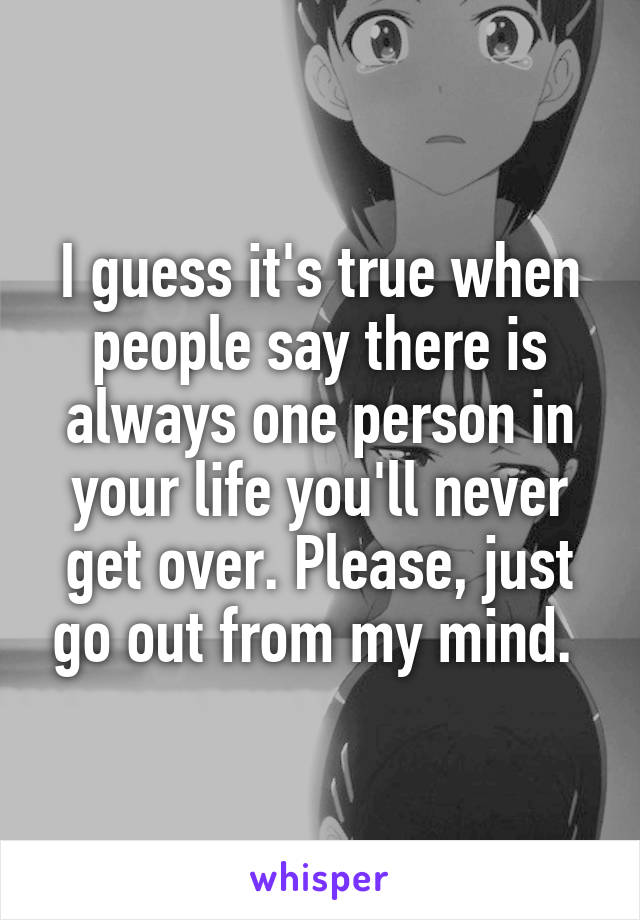I guess it's true when people say there is always one person in your life you'll never get over. Please, just go out from my mind. 