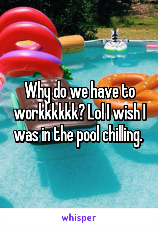 Why do we have to workkkkkk? Lol I wish I was in the pool chilling. 