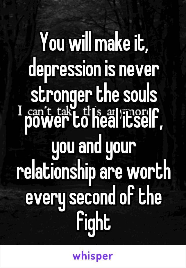 You will make it, depression is never stronger the souls power to heal itself, you and your relationship are worth every second of the fight