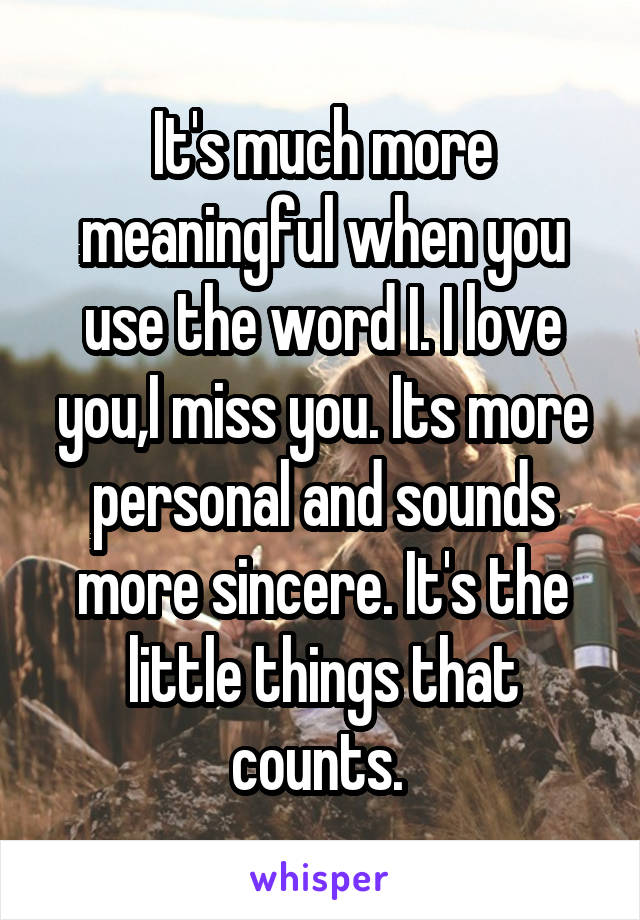 It's much more meaningful when you use the word I. I love you,I miss you. Its more personal and sounds more sincere. It's the little things that counts. 