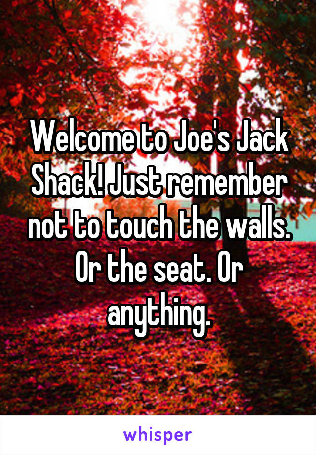 Welcome to Joe's Jack Shack! Just remember not to touch the walls. Or the seat. Or anything.