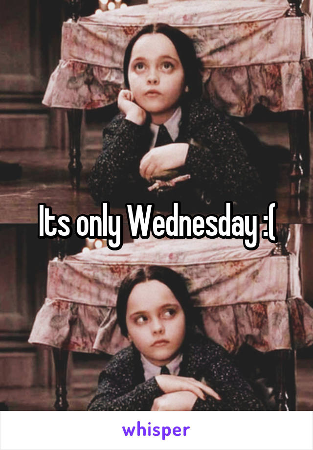 Its only Wednesday :(
