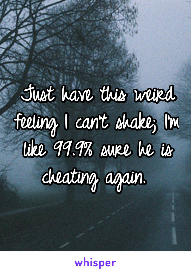 Just have this weird feeling I can't shake; I'm like 99.9% sure he is cheating again. 