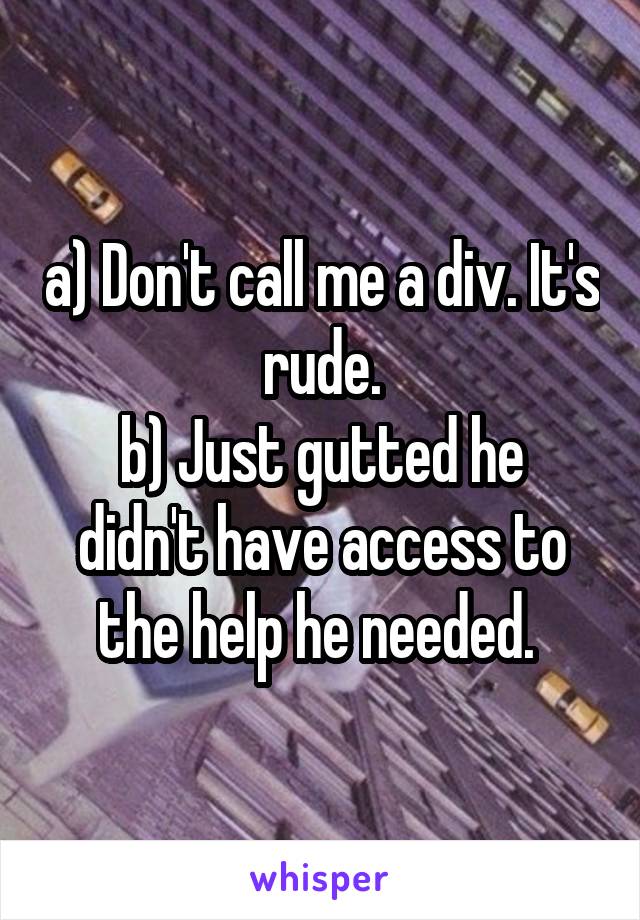 a) Don't call me a div. It's rude.
b) Just gutted he didn't have access to the help he needed. 