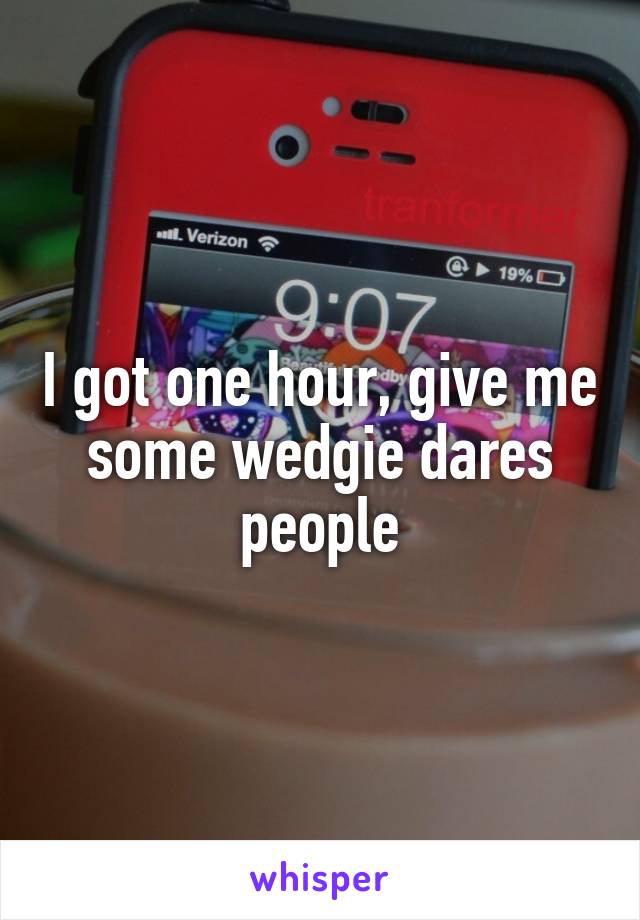 I got one hour, give me some wedgie dares people