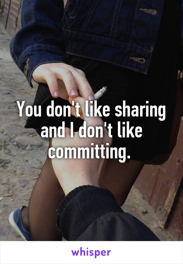 You don't like sharing and I don't like committing. 