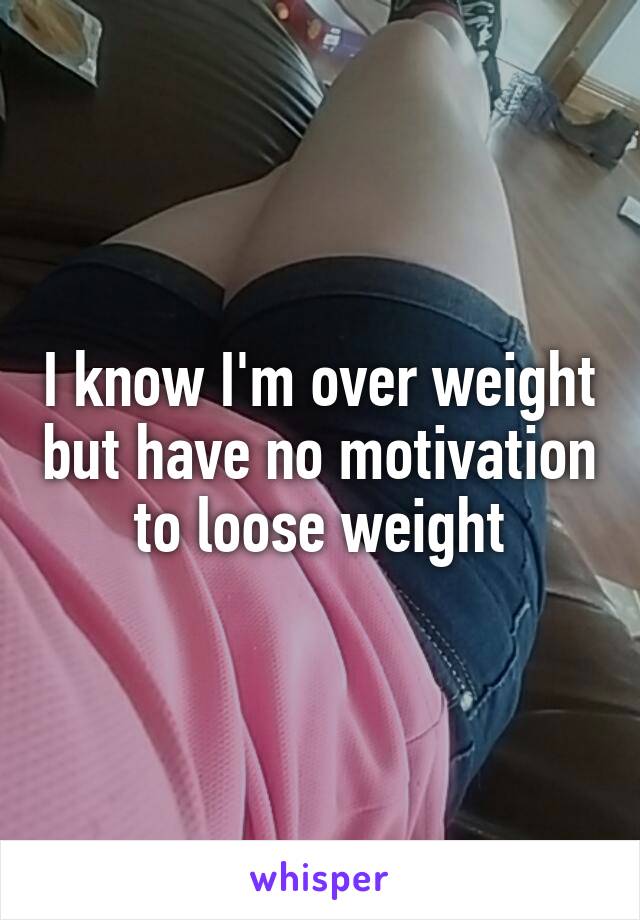 I know I'm over weight but have no motivation to loose weight