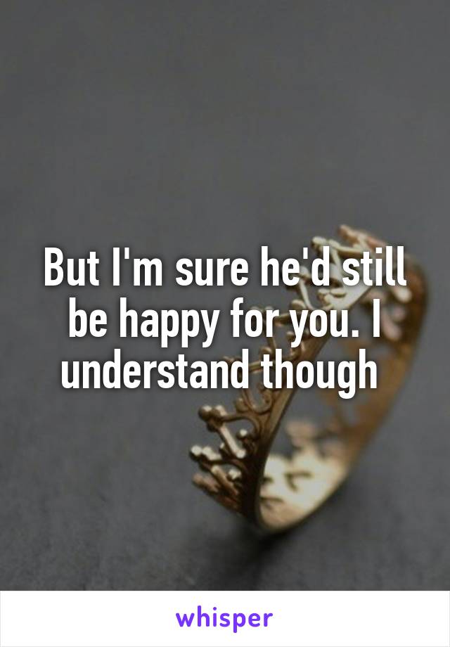 But I'm sure he'd still be happy for you. I understand though 