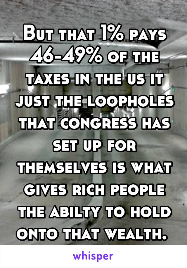But that 1% pays 46-49% of the taxes in the us it just the loopholes that congress has set up for themselves is what gives rich people the abilty to hold onto that wealth. 