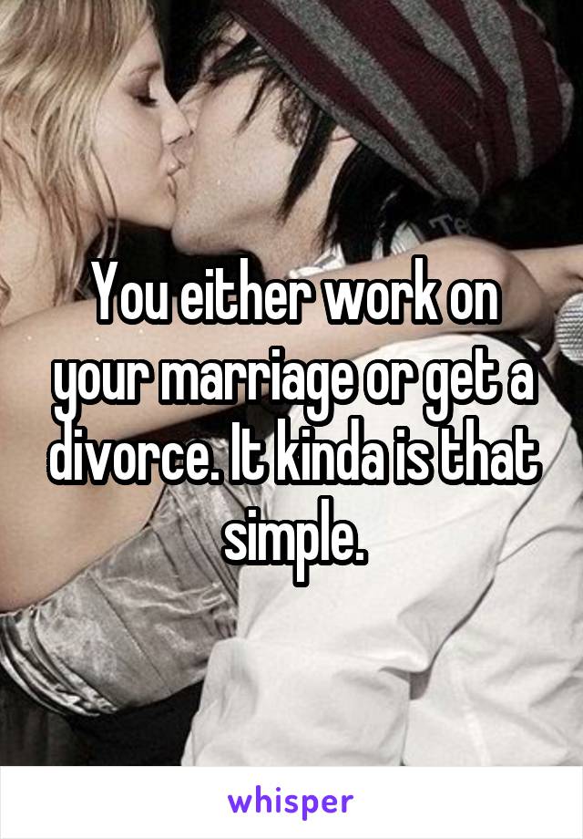 You either work on your marriage or get a divorce. It kinda is that simple.