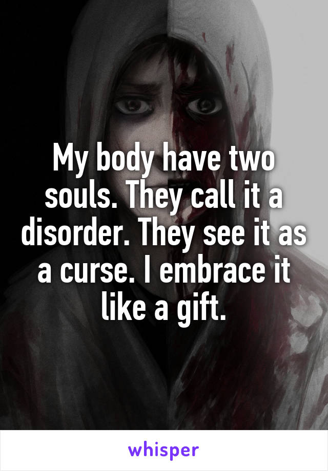 My body have two souls. They call it a disorder. They see it as a curse. I embrace it like a gift.