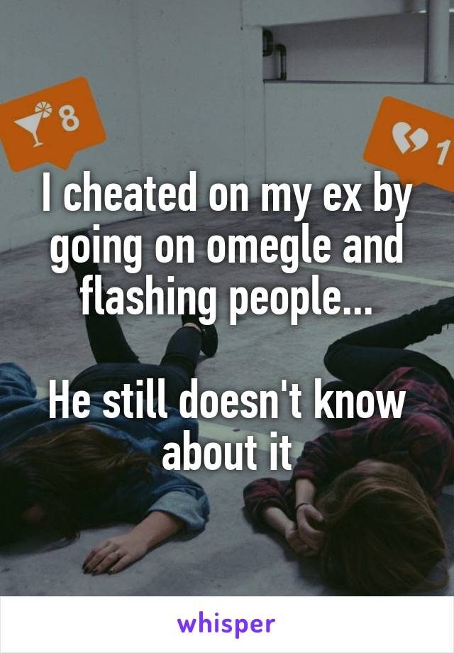 I cheated on my ex by going on omegle and flashing people...

He still doesn't know about it