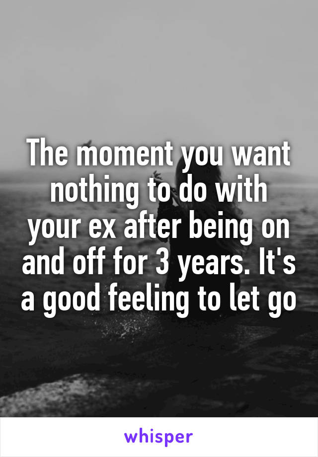 The moment you want nothing to do with your ex after being on and off for 3 years. It's a good feeling to let go