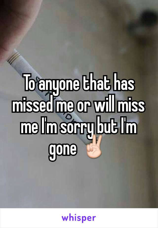 To anyone that has missed me or will miss me I'm sorry but I'm gone ✌