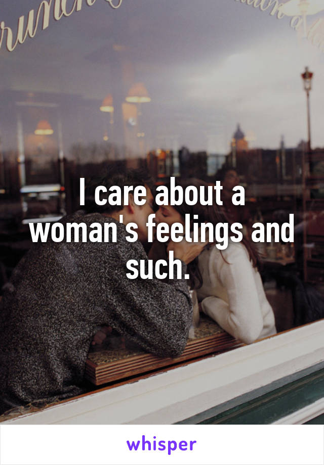 I care about a woman's feelings and such. 